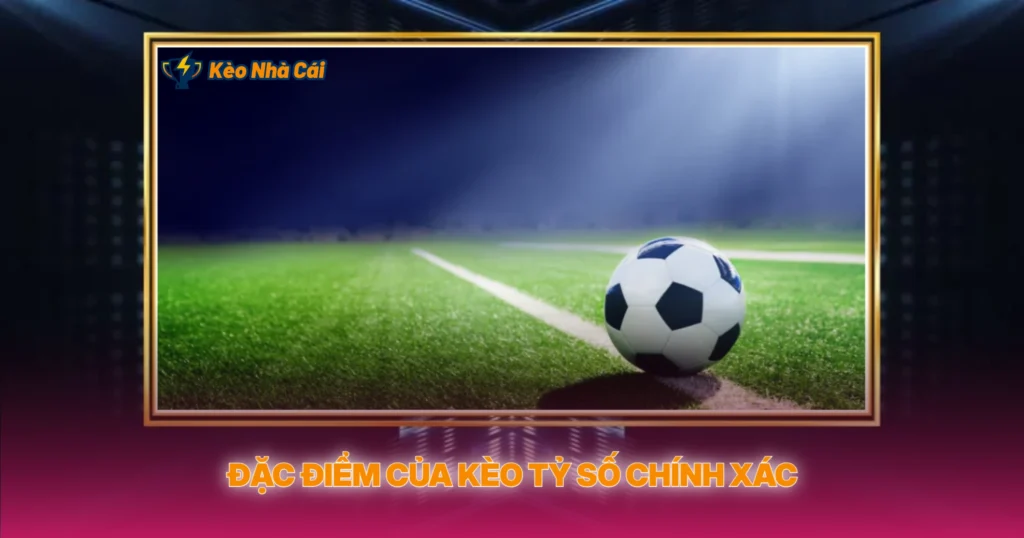 Đặc Điểm Của Kèo Tỷ Số Chính Xác