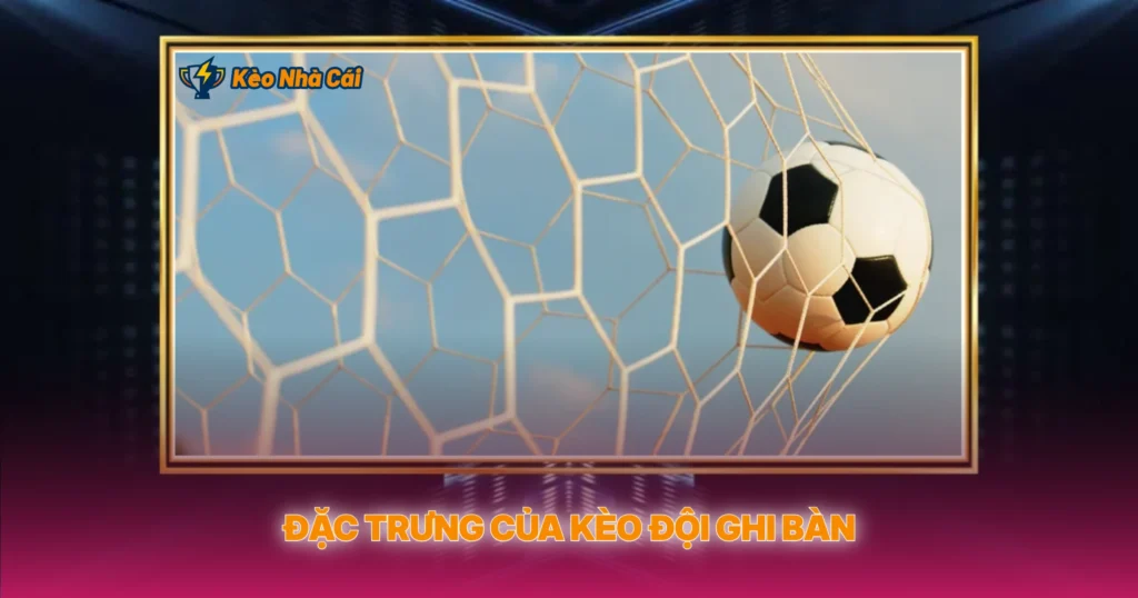 Kèo Đội Ghi Bàn | Soi Kèo Nhà Cái Tấn Công Hiệu Quả 2 Đặc Trưng Của Kèo Đội Ghi Bàn