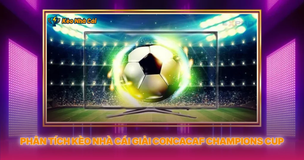 Giải CONCACAF Champions Cup | Soi Kèo Nhà Cái Bắc Mỹ 3 Phân Tích Kèo Nhà Cái Giải CONCACAF Champions Cup